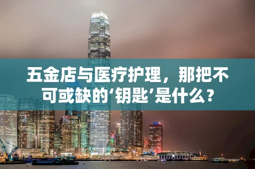 五金店与医疗护理，那把不可或缺的‘钥匙’是什么？