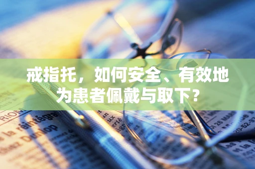 戒指托，如何安全、有效地为患者佩戴与取下？
