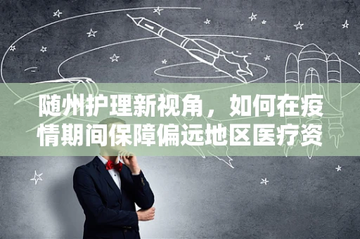 随州护理新视角，如何在疫情期间保障偏远地区医疗资源的高效利用？