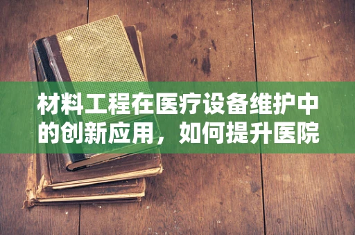 材料工程在医疗设备维护中的创新应用，如何提升医院护理效率？