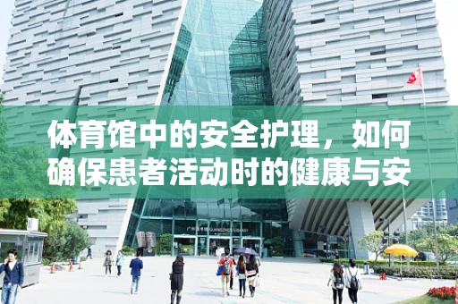 体育馆中的安全护理，如何确保患者活动时的健康与安全？
