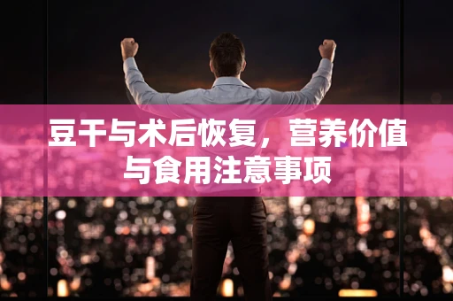 豆干与术后恢复，营养价值与食用注意事项