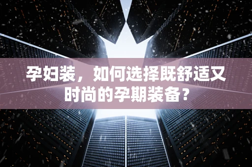 孕妇装，如何选择既舒适又时尚的孕期装备？