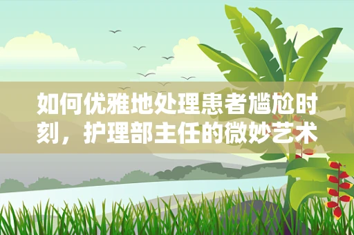 如何优雅地处理患者尴尬时刻，护理部主任的微妙艺术