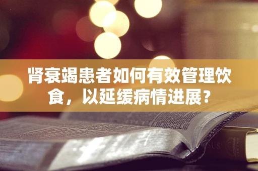 肾衰竭患者如何有效管理饮食，以延缓病情进展？