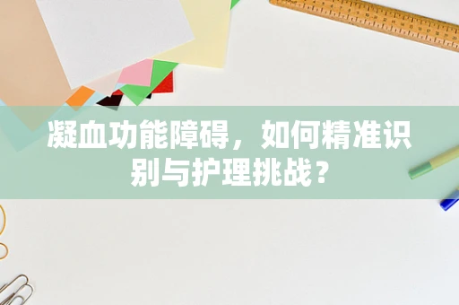 凝血功能障碍，如何精准识别与护理挑战？