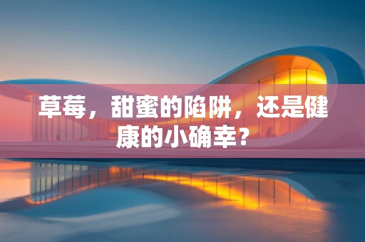 草莓，甜蜜的陷阱，还是健康的小确幸？