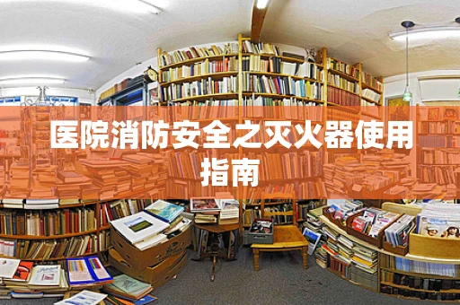医院消防安全之灭火器使用指南