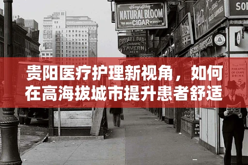 贵阳医疗护理新视角，如何在高海拔城市提升患者舒适度？