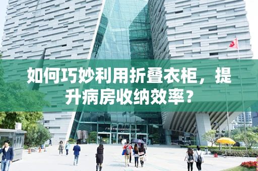 如何巧妙利用折叠衣柜，提升病房收纳效率？