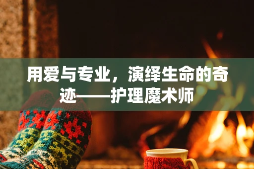 用爱与专业，演绎生命的奇迹——护理魔术师