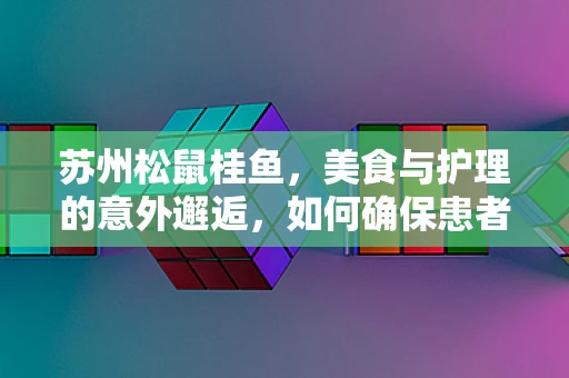 苏州松鼠桂鱼，美食与护理的意外邂逅，如何确保患者安全品尝？