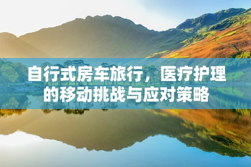 自行式房车旅行，医疗护理的移动挑战与应对策略