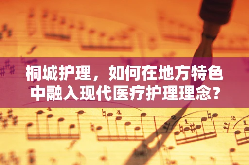 桐城护理，如何在地方特色中融入现代医疗护理理念？