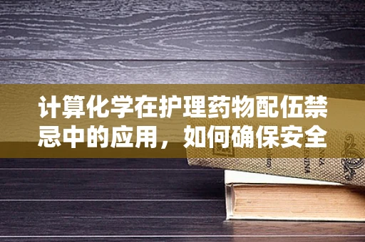 计算化学在护理药物配伍禁忌中的应用，如何确保安全用药？