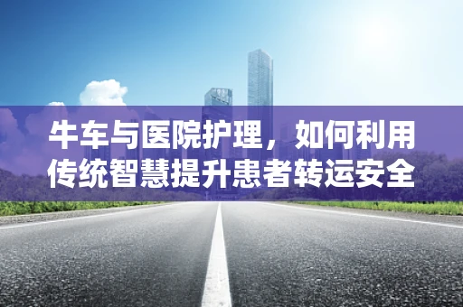 牛车与医院护理，如何利用传统智慧提升患者转运安全？