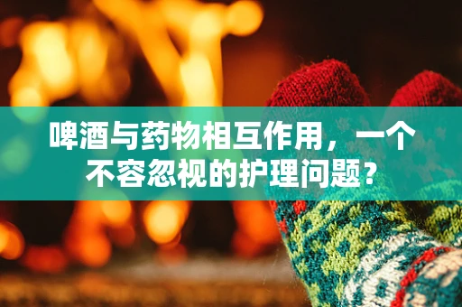 啤酒与药物相互作用，一个不容忽视的护理问题？
