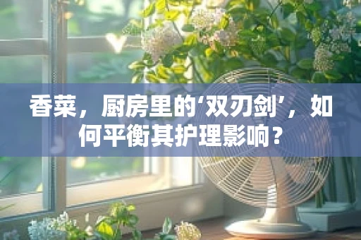 香菜，厨房里的‘双刃剑’，如何平衡其护理影响？