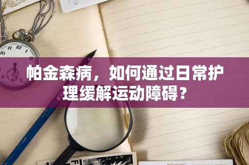 帕金森病，如何通过日常护理缓解运动障碍？