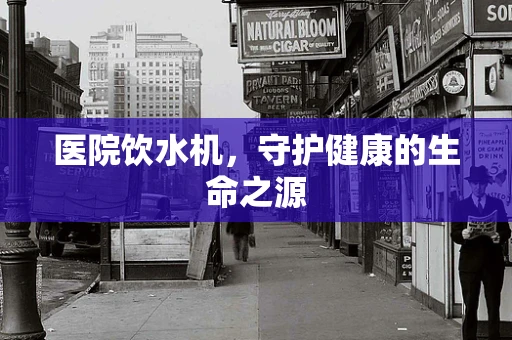 医院饮水机，守护健康的生命之源