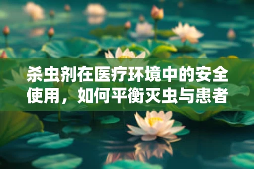 杀虫剂在医疗环境中的安全使用，如何平衡灭虫与患者健康？