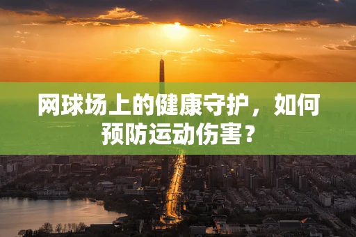 网球场上的健康守护，如何预防运动伤害？