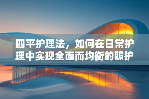四平护理法，如何在日常护理中实现全面而均衡的照护？