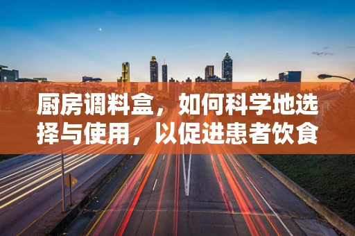 厨房调料盒，如何科学地选择与使用，以促进患者饮食管理？