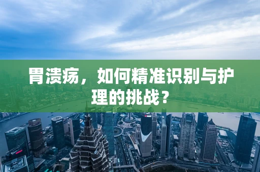 胃溃疡，如何精准识别与护理的挑战？