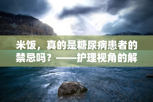 米饭，真的是糖尿病患者的禁忌吗？——护理视角的解读