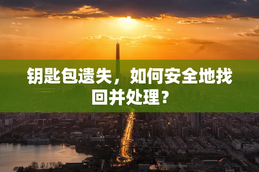 钥匙包遗失，如何安全地找回并处理？