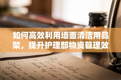 如何高效利用墙面清洁用品架，提升护理部物资管理效率？