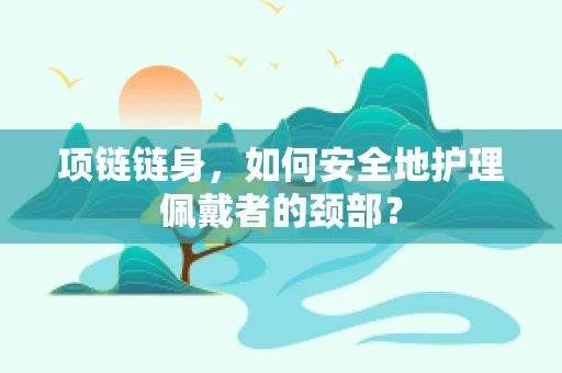 项链链身，如何安全地护理佩戴者的颈部？