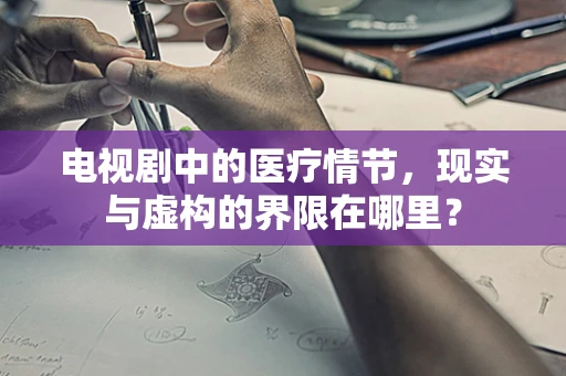 电视剧中的医疗情节，现实与虚构的界限在哪里？