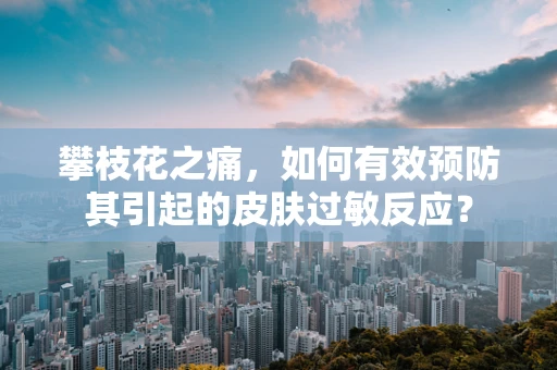 攀枝花之痛，如何有效预防其引起的皮肤过敏反应？