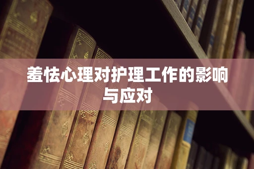 羞怯心理对护理工作的影响与应对
