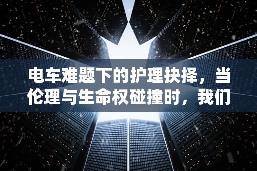 电车难题下的护理抉择，当伦理与生命权碰撞时，我们该如何抉择？