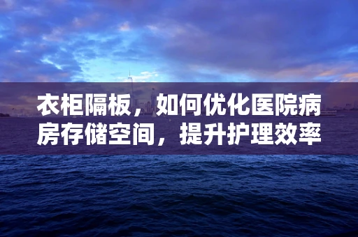 衣柜隔板，如何优化医院病房存储空间，提升护理效率？