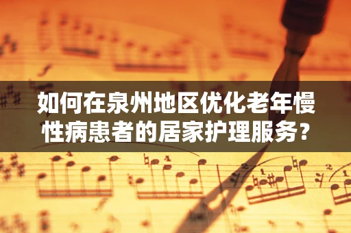 如何在泉州地区优化老年慢性病患者的居家护理服务？