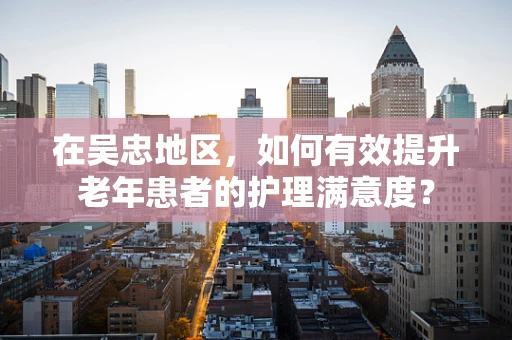 在吴忠地区，如何有效提升老年患者的护理满意度？