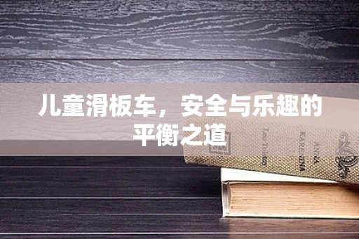 儿童滑板车，安全与乐趣的平衡之道