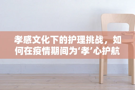 孝感文化下的护理挑战，如何在疫情期间为‘孝’心护航？