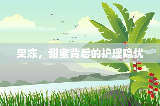 果冻，甜蜜背后的护理隐忧