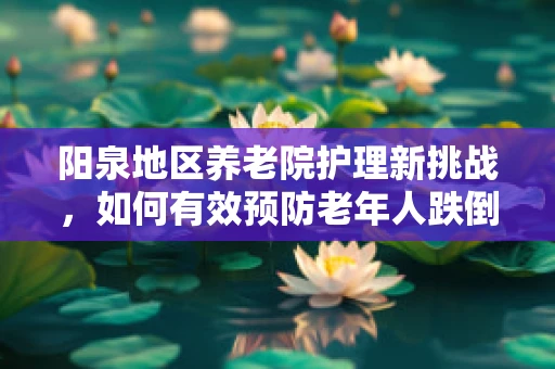 阳泉地区养老院护理新挑战，如何有效预防老年人跌倒？