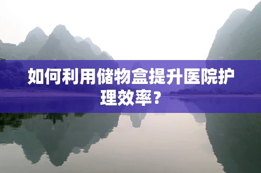 如何利用储物盒提升医院护理效率？