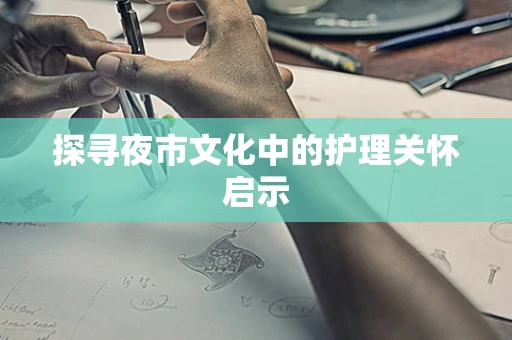 探寻夜市文化中的护理关怀启示