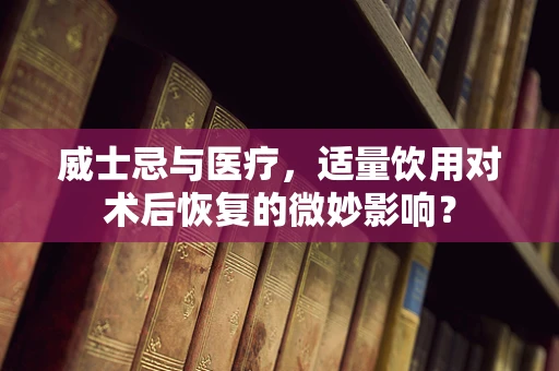 威士忌与医疗，适量饮用对术后恢复的微妙影响？