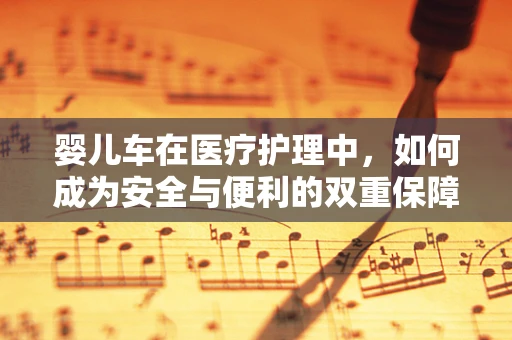 婴儿车在医疗护理中，如何成为安全与便利的双重保障？
