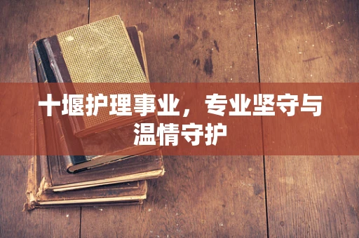 十堰护理事业，专业坚守与温情守护