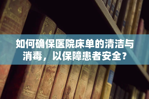 如何确保医院床单的清洁与消毒，以保障患者安全？